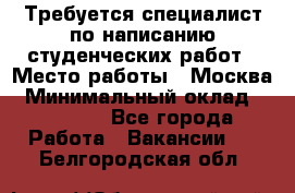 Требуется специалист по написанию студенческих работ › Место работы ­ Москва › Минимальный оклад ­ 10 000 - Все города Работа » Вакансии   . Белгородская обл.